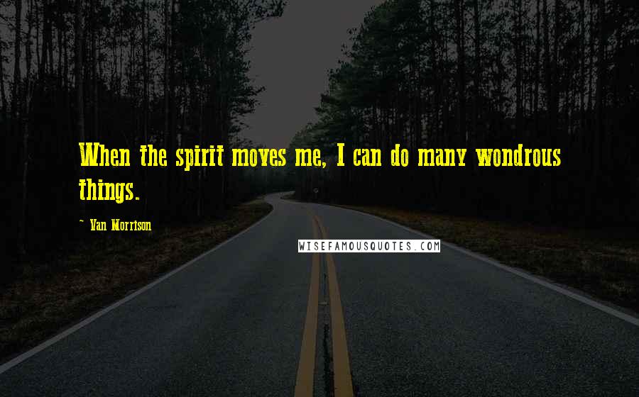 Van Morrison Quotes: When the spirit moves me, I can do many wondrous things.