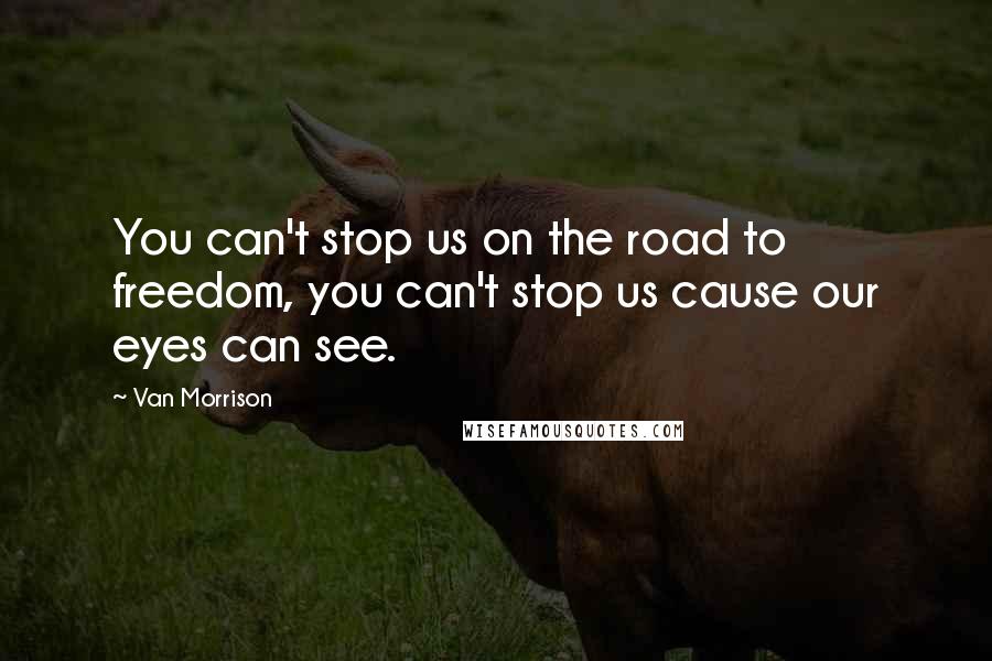 Van Morrison Quotes: You can't stop us on the road to freedom, you can't stop us cause our eyes can see.