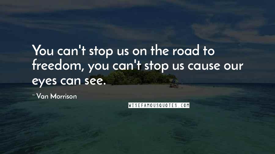 Van Morrison Quotes: You can't stop us on the road to freedom, you can't stop us cause our eyes can see.