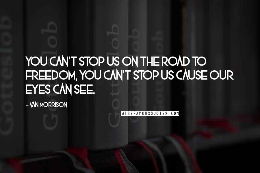 Van Morrison Quotes: You can't stop us on the road to freedom, you can't stop us cause our eyes can see.