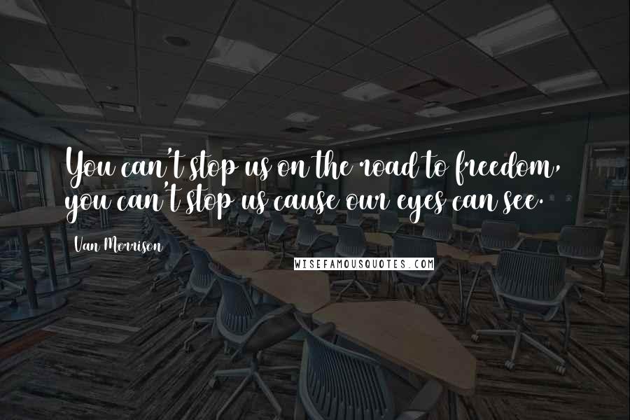 Van Morrison Quotes: You can't stop us on the road to freedom, you can't stop us cause our eyes can see.