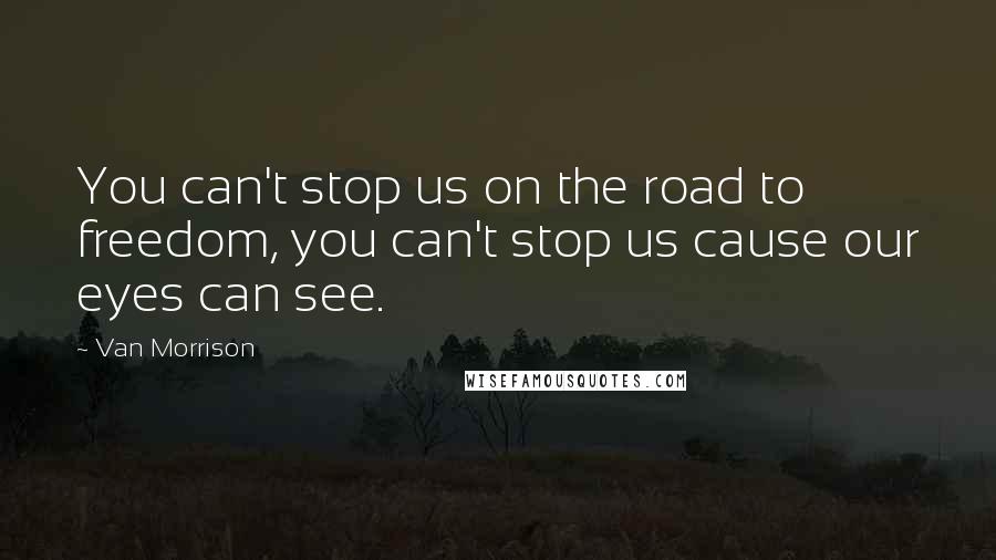 Van Morrison Quotes: You can't stop us on the road to freedom, you can't stop us cause our eyes can see.