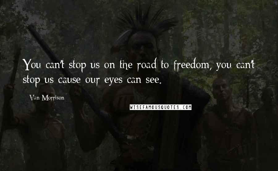 Van Morrison Quotes: You can't stop us on the road to freedom, you can't stop us cause our eyes can see.