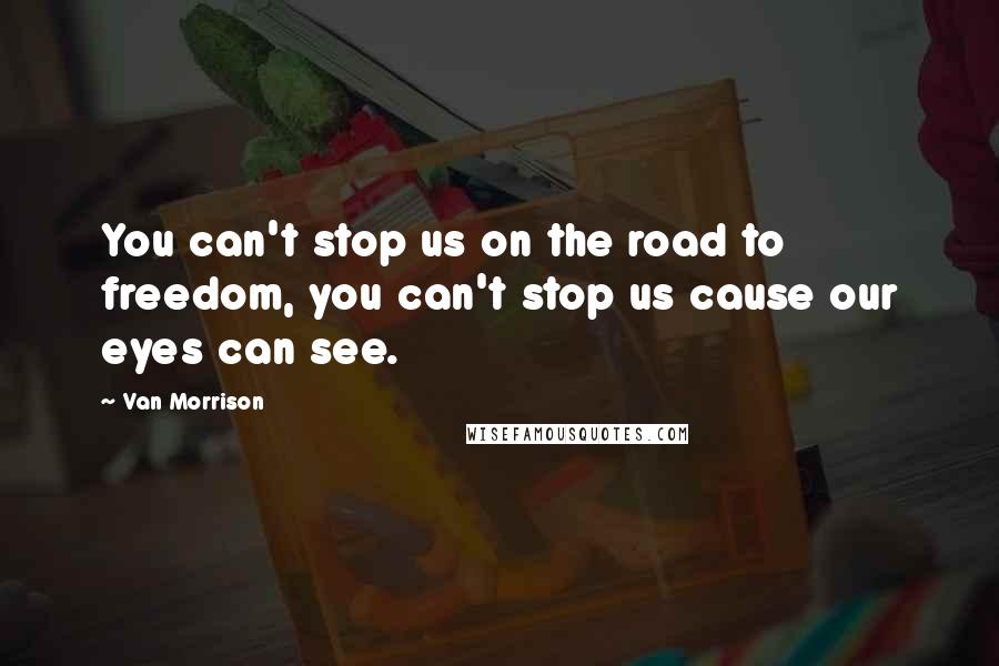 Van Morrison Quotes: You can't stop us on the road to freedom, you can't stop us cause our eyes can see.