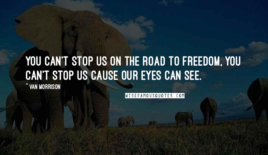 Van Morrison Quotes: You can't stop us on the road to freedom, you can't stop us cause our eyes can see.