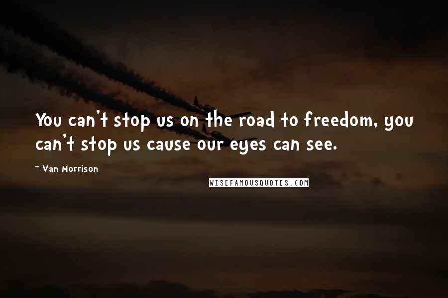 Van Morrison Quotes: You can't stop us on the road to freedom, you can't stop us cause our eyes can see.