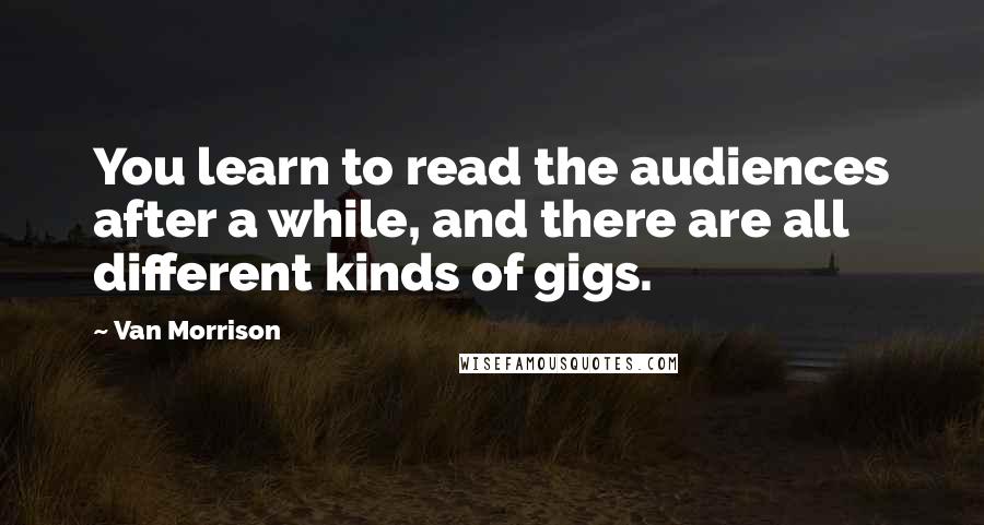Van Morrison Quotes: You learn to read the audiences after a while, and there are all different kinds of gigs.
