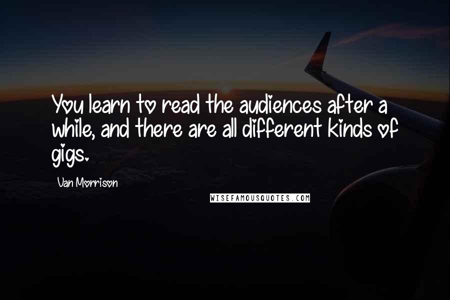 Van Morrison Quotes: You learn to read the audiences after a while, and there are all different kinds of gigs.