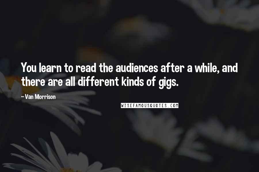 Van Morrison Quotes: You learn to read the audiences after a while, and there are all different kinds of gigs.