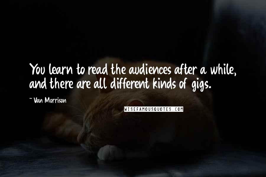 Van Morrison Quotes: You learn to read the audiences after a while, and there are all different kinds of gigs.