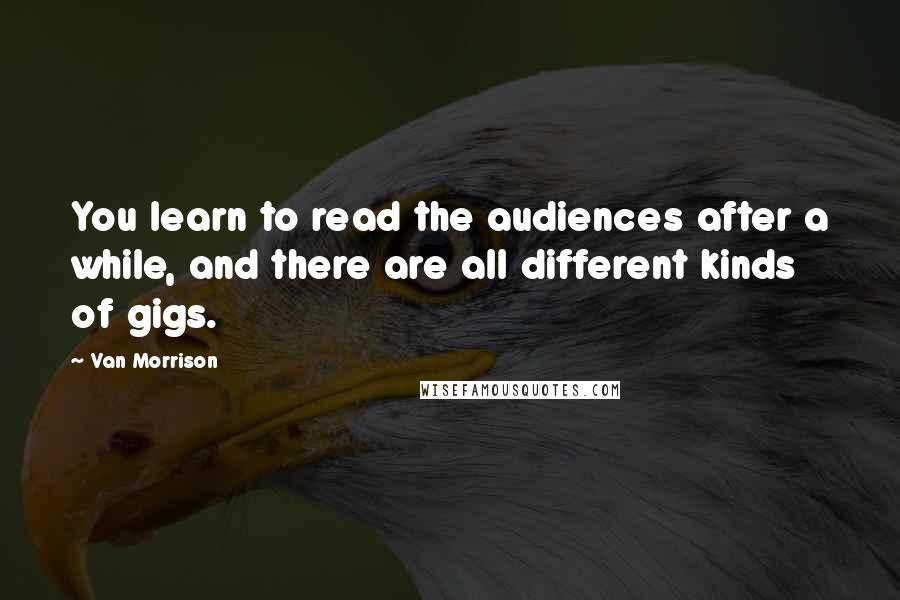 Van Morrison Quotes: You learn to read the audiences after a while, and there are all different kinds of gigs.