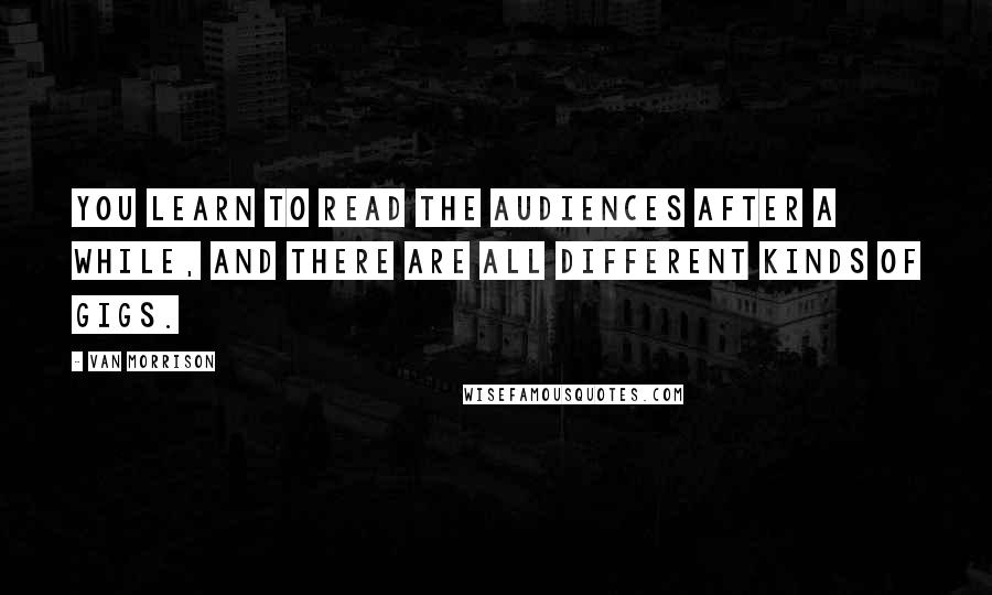 Van Morrison Quotes: You learn to read the audiences after a while, and there are all different kinds of gigs.