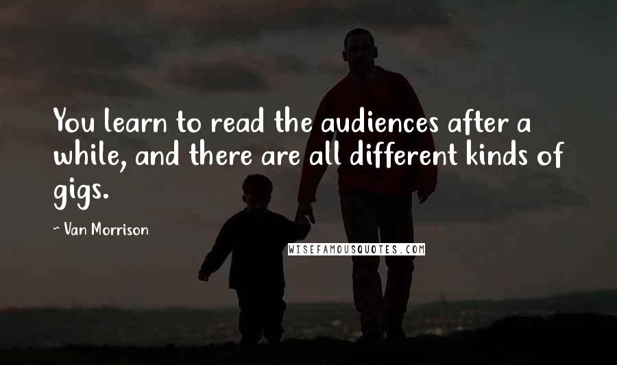 Van Morrison Quotes: You learn to read the audiences after a while, and there are all different kinds of gigs.