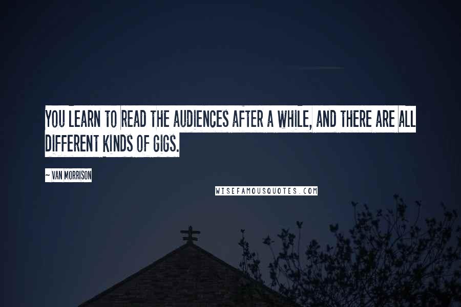 Van Morrison Quotes: You learn to read the audiences after a while, and there are all different kinds of gigs.