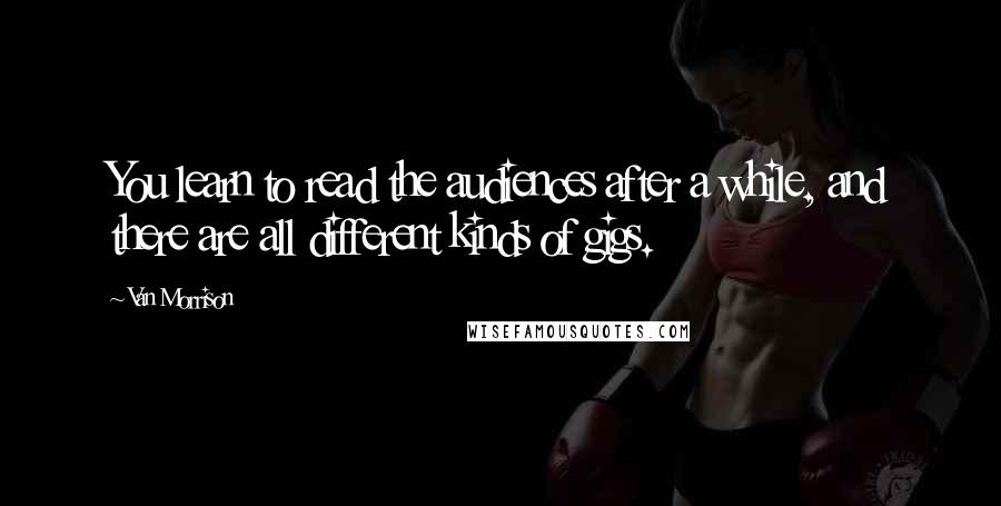 Van Morrison Quotes: You learn to read the audiences after a while, and there are all different kinds of gigs.
