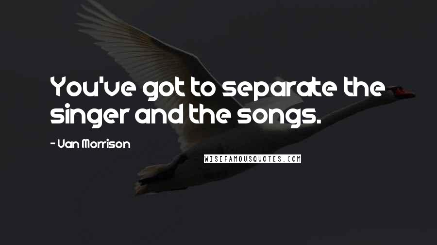 Van Morrison Quotes: You've got to separate the singer and the songs.