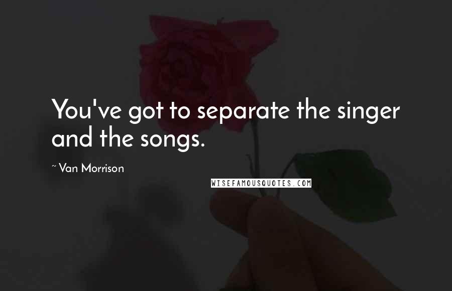 Van Morrison Quotes: You've got to separate the singer and the songs.