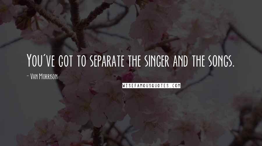 Van Morrison Quotes: You've got to separate the singer and the songs.