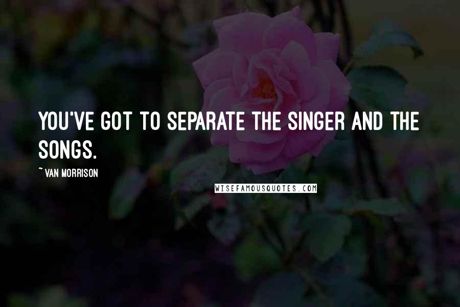 Van Morrison Quotes: You've got to separate the singer and the songs.