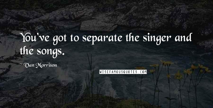 Van Morrison Quotes: You've got to separate the singer and the songs.