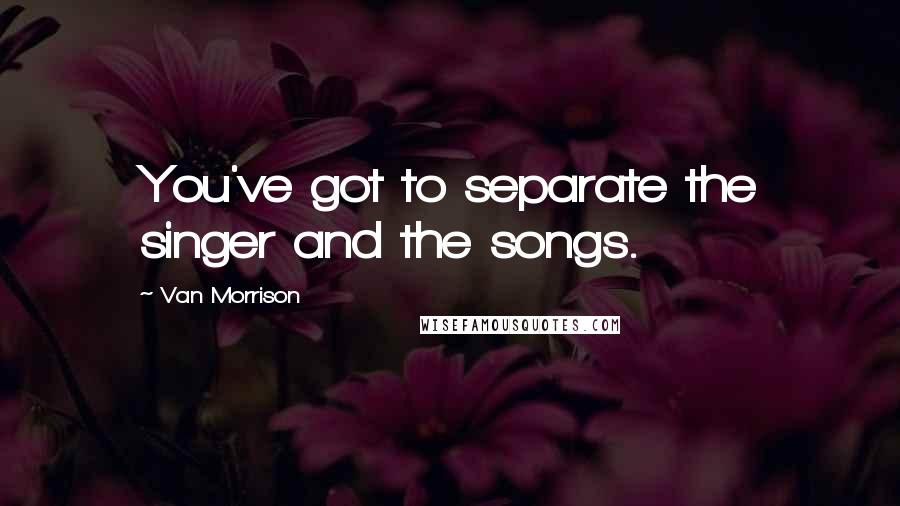 Van Morrison Quotes: You've got to separate the singer and the songs.