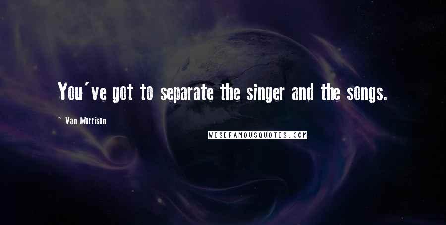 Van Morrison Quotes: You've got to separate the singer and the songs.