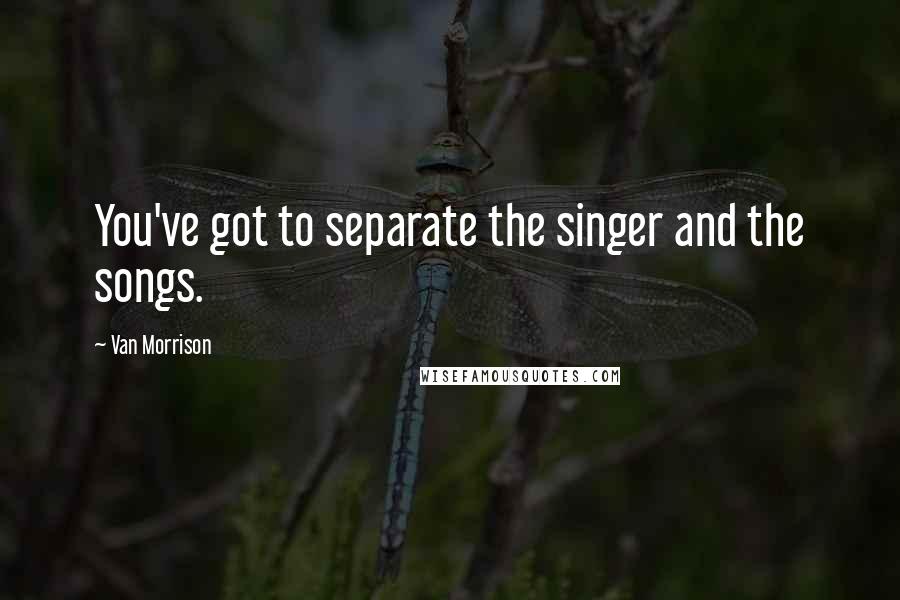 Van Morrison Quotes: You've got to separate the singer and the songs.