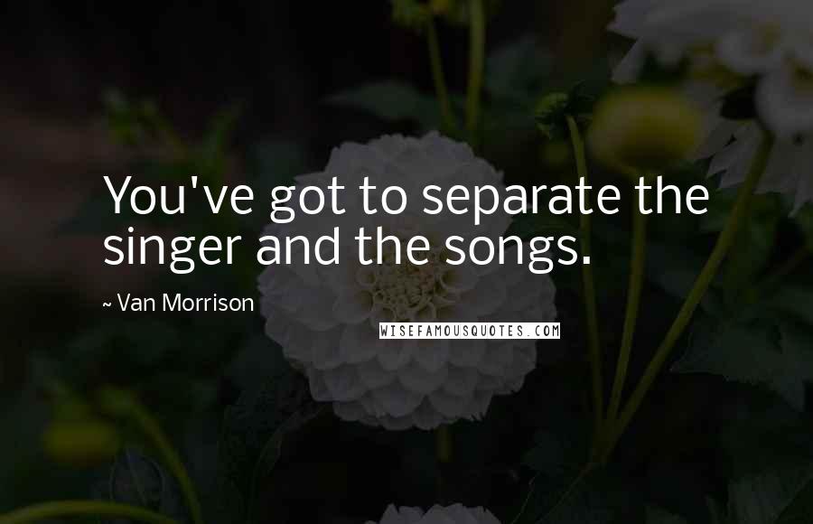 Van Morrison Quotes: You've got to separate the singer and the songs.