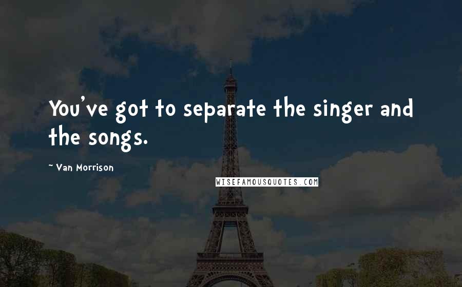 Van Morrison Quotes: You've got to separate the singer and the songs.