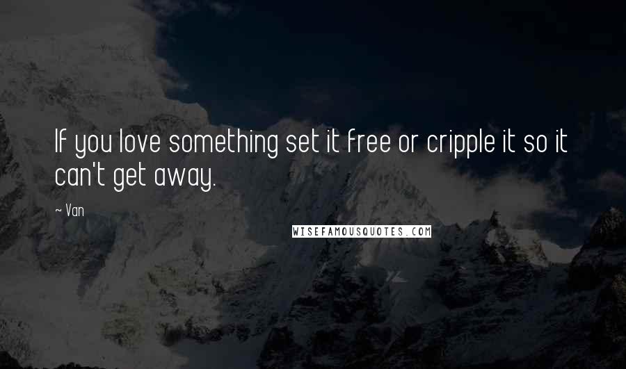 Van Quotes: If you love something set it free or cripple it so it can't get away.