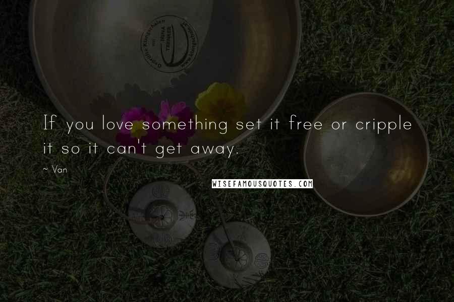 Van Quotes: If you love something set it free or cripple it so it can't get away.