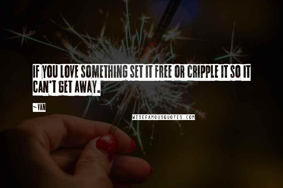 Van Quotes: If you love something set it free or cripple it so it can't get away.