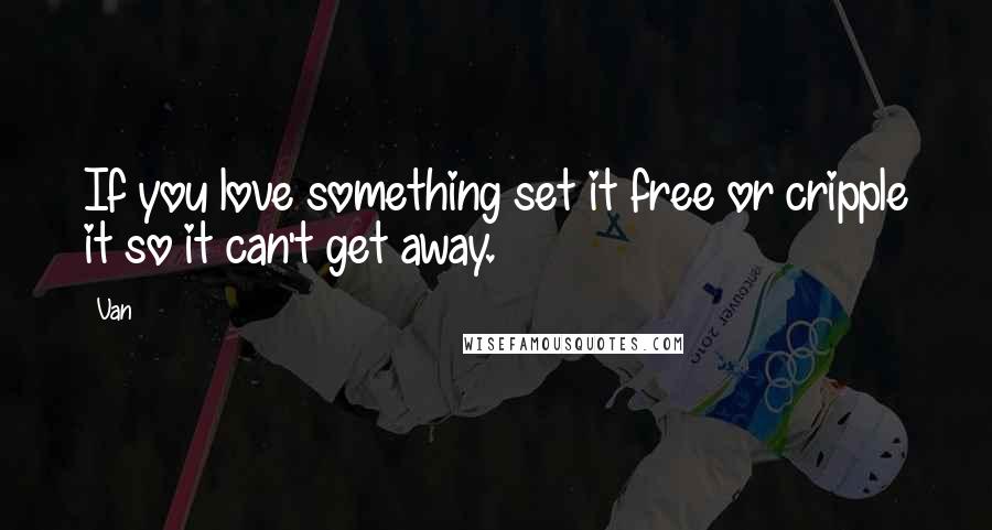 Van Quotes: If you love something set it free or cripple it so it can't get away.