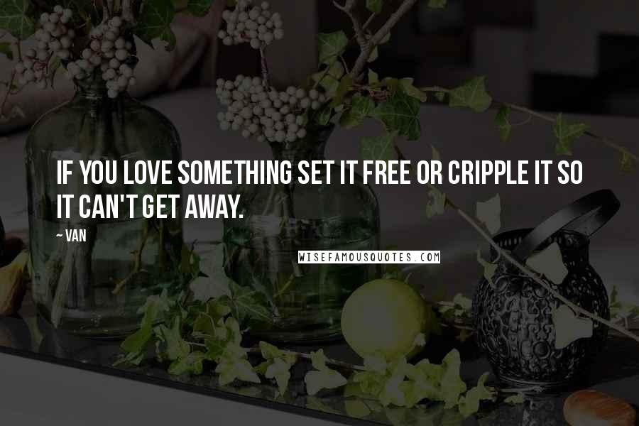 Van Quotes: If you love something set it free or cripple it so it can't get away.