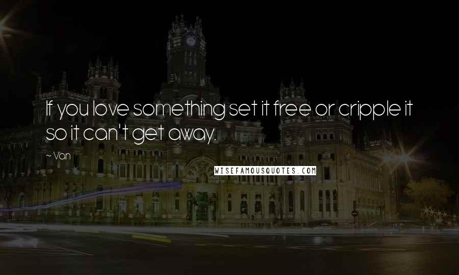 Van Quotes: If you love something set it free or cripple it so it can't get away.