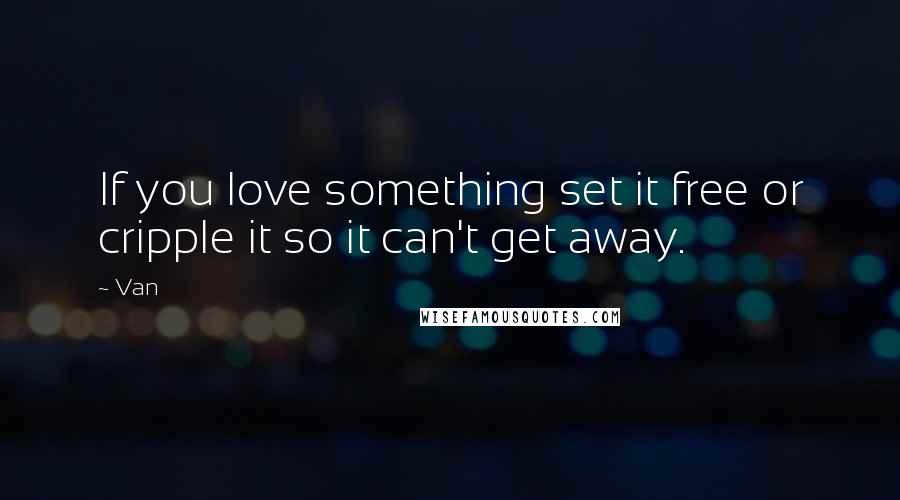 Van Quotes: If you love something set it free or cripple it so it can't get away.