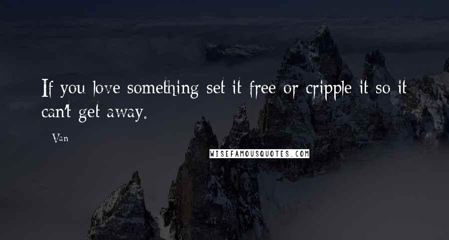 Van Quotes: If you love something set it free or cripple it so it can't get away.