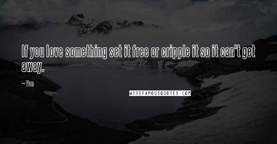 Van Quotes: If you love something set it free or cripple it so it can't get away.