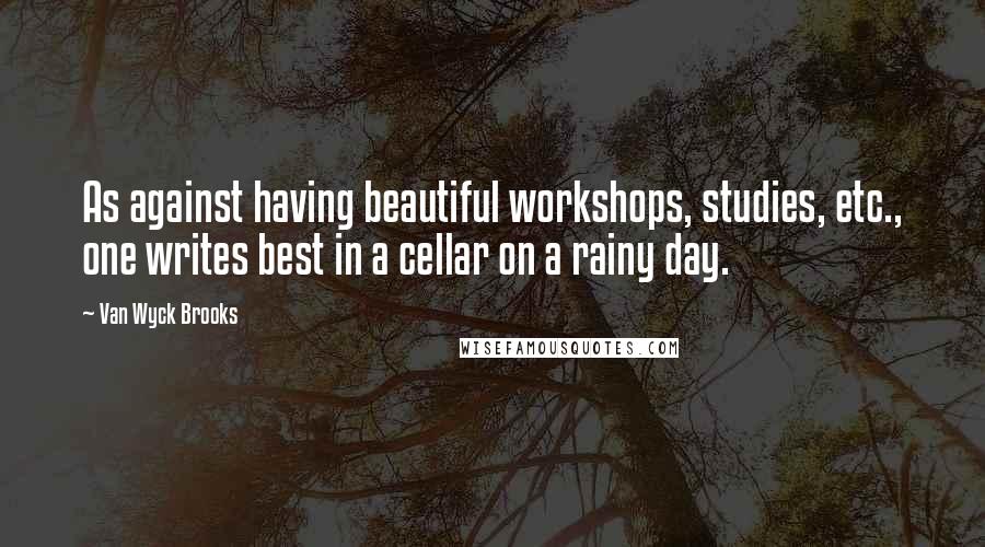 Van Wyck Brooks Quotes: As against having beautiful workshops, studies, etc., one writes best in a cellar on a rainy day.