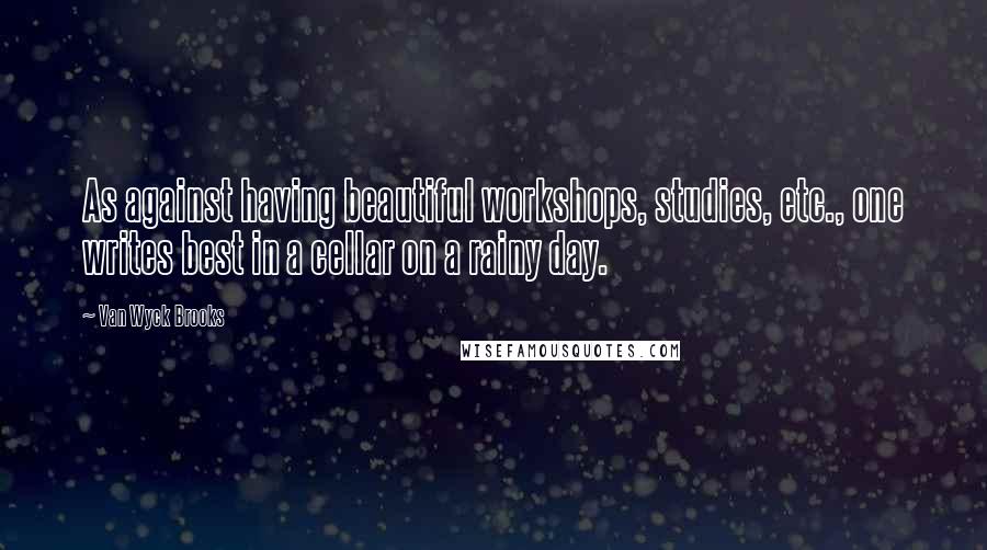 Van Wyck Brooks Quotes: As against having beautiful workshops, studies, etc., one writes best in a cellar on a rainy day.