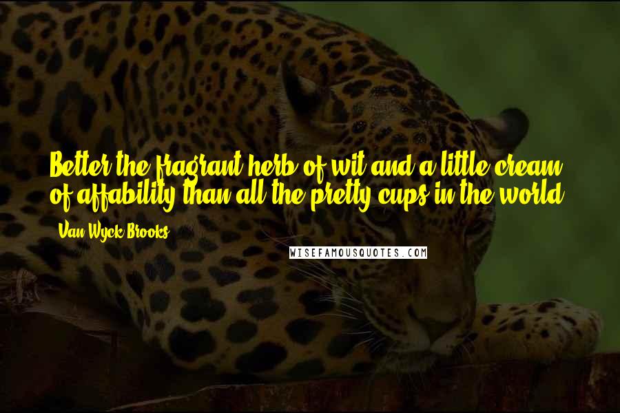 Van Wyck Brooks Quotes: Better the fragrant herb of wit and a little cream of affability than all the pretty cups in the world.