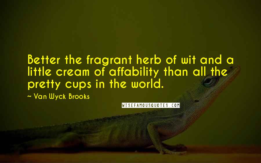 Van Wyck Brooks Quotes: Better the fragrant herb of wit and a little cream of affability than all the pretty cups in the world.