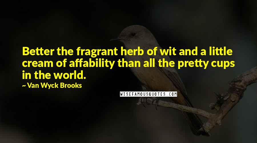 Van Wyck Brooks Quotes: Better the fragrant herb of wit and a little cream of affability than all the pretty cups in the world.