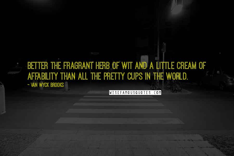 Van Wyck Brooks Quotes: Better the fragrant herb of wit and a little cream of affability than all the pretty cups in the world.