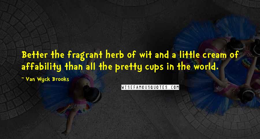 Van Wyck Brooks Quotes: Better the fragrant herb of wit and a little cream of affability than all the pretty cups in the world.