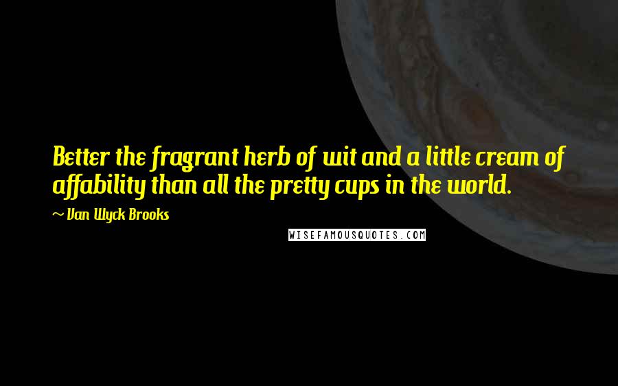 Van Wyck Brooks Quotes: Better the fragrant herb of wit and a little cream of affability than all the pretty cups in the world.