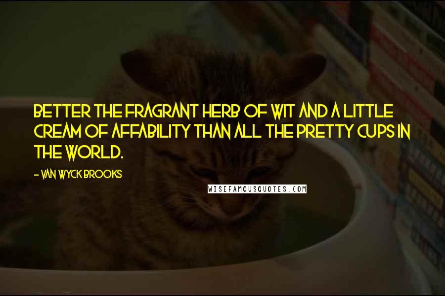 Van Wyck Brooks Quotes: Better the fragrant herb of wit and a little cream of affability than all the pretty cups in the world.