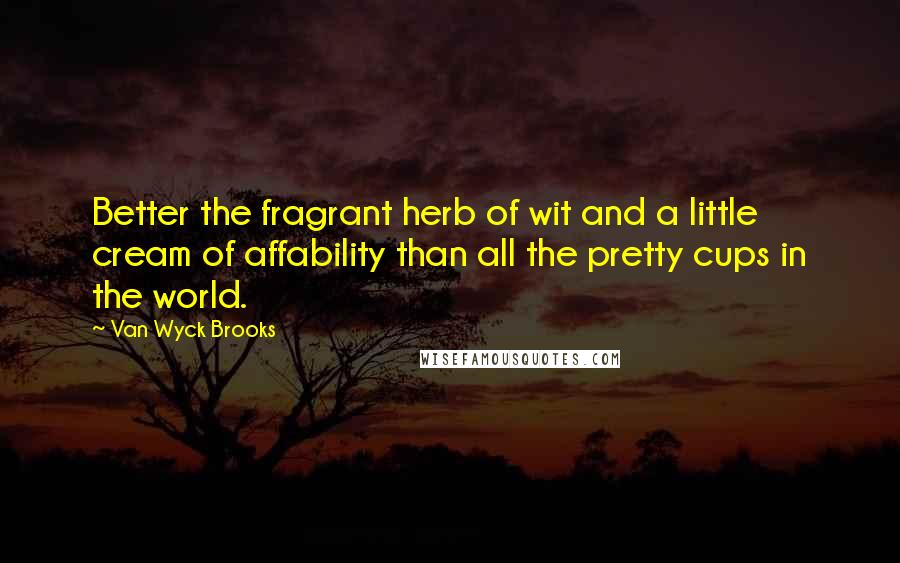 Van Wyck Brooks Quotes: Better the fragrant herb of wit and a little cream of affability than all the pretty cups in the world.