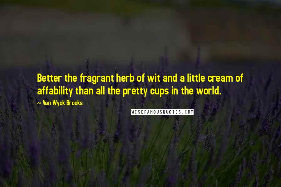 Van Wyck Brooks Quotes: Better the fragrant herb of wit and a little cream of affability than all the pretty cups in the world.