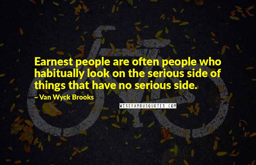 Van Wyck Brooks Quotes: Earnest people are often people who habitually look on the serious side of things that have no serious side.